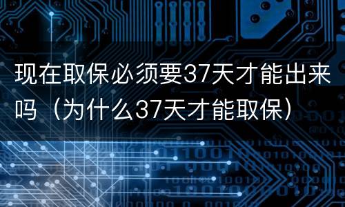 现在取保必须要37天才能出来吗（为什么37天才能取保）