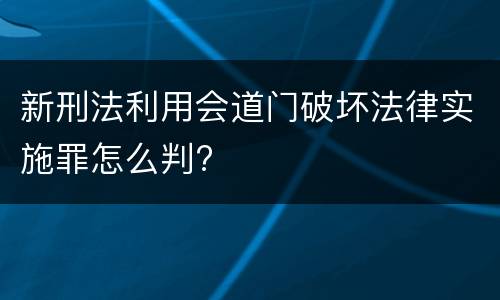 新刑法利用会道门破坏法律实施罪怎么判?