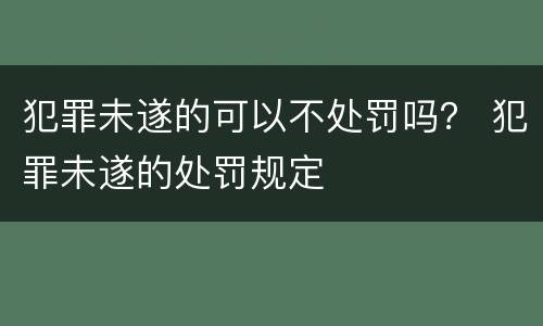 犯罪未遂的可以不处罚吗？ 犯罪未遂的处罚规定
