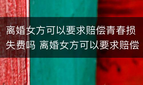 离婚女方可以要求赔偿青春损失费吗 离婚女方可以要求赔偿青春损失费吗知乎