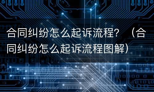 合同纠纷怎么起诉流程？（合同纠纷怎么起诉流程图解）
