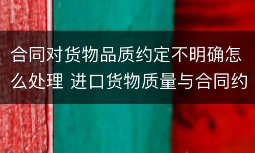 合同对货物品质约定不明确怎么处理 进口货物质量与合同约定不符