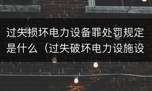 过失损坏电力设备罪处罚规定是什么（过失破坏电力设施设备罪）
