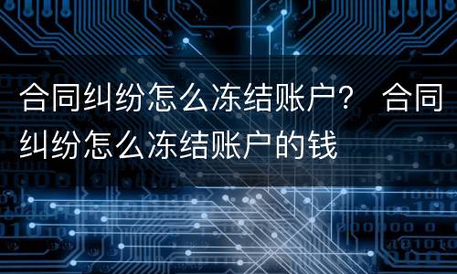 合同纠纷怎么冻结账户？ 合同纠纷怎么冻结账户的钱