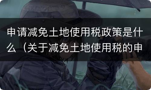 申请减免土地使用税政策是什么（关于减免土地使用税的申请）