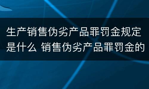 生产销售伪劣产品罪罚金规定是什么 销售伪劣产品罪罚金的标准