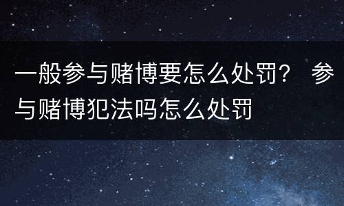 一般参与赌博要怎么处罚？ 参与赌博犯法吗怎么处罚