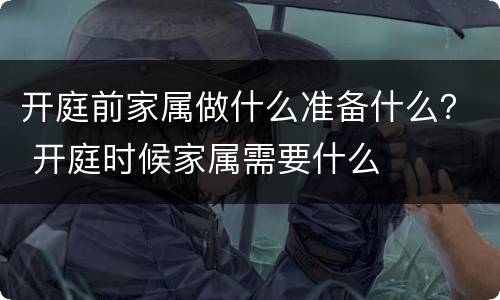 开庭前家属做什么准备什么？ 开庭时候家属需要什么