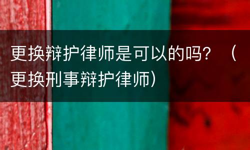 更换辩护律师是可以的吗？（更换刑事辩护律师）