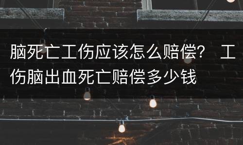 脑死亡工伤应该怎么赔偿？ 工伤脑出血死亡赔偿多少钱