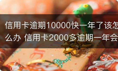 信用卡逾期10000快一年了该怎么办 信用卡2000多逾期一年会怎么处理