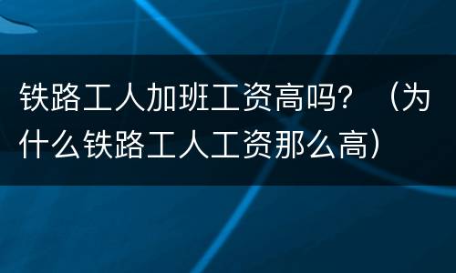 铁路工人加班工资高吗？（为什么铁路工人工资那么高）