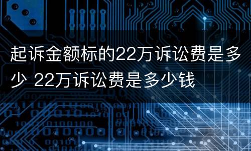 起诉金额标的22万诉讼费是多少 22万诉讼费是多少钱