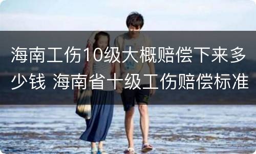 海南工伤10级大概赔偿下来多少钱 海南省十级工伤赔偿标准是多少钱
