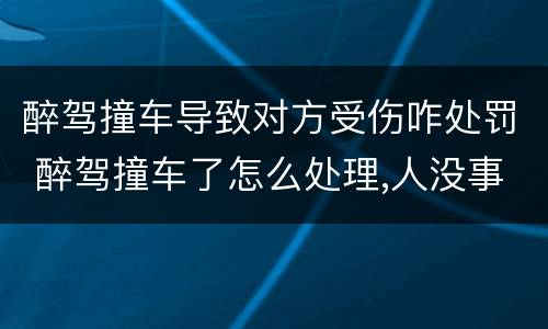 醉驾撞车导致对方受伤咋处罚 醉驾撞车了怎么处理,人没事,车损哪一方赔