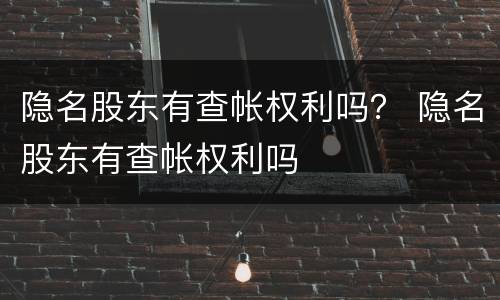 隐名股东有查帐权利吗？ 隐名股东有查帐权利吗