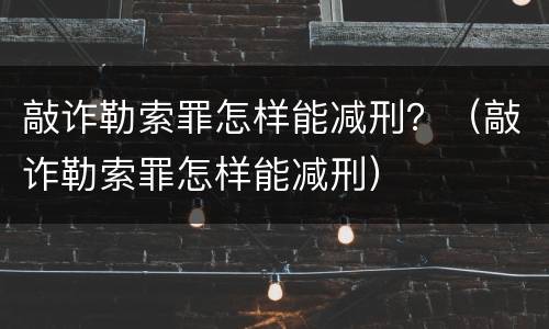 敲诈勒索罪怎样能减刑？（敲诈勒索罪怎样能减刑）