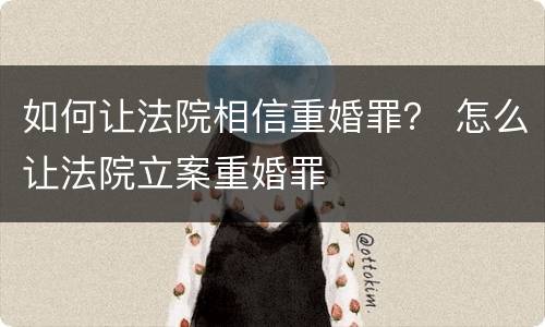 如何让法院相信重婚罪？ 怎么让法院立案重婚罪