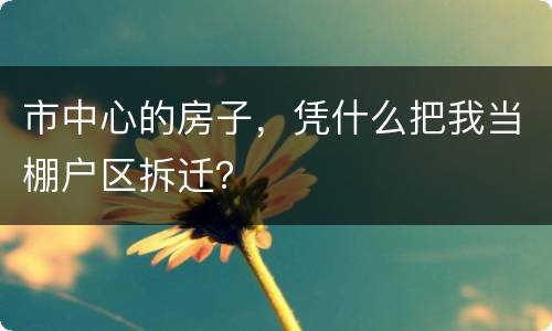 市中心的房子，凭什么把我当棚户区拆迁？