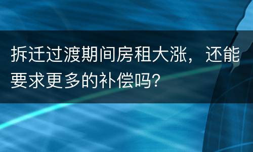 拆迁过渡期间房租大涨，还能要求更多的补偿吗？