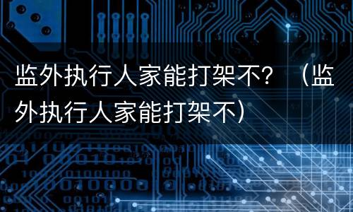 监外执行人家能打架不？（监外执行人家能打架不）