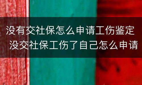 没有交社保怎么申请工伤鉴定 没交社保工伤了自己怎么申请工伤认定