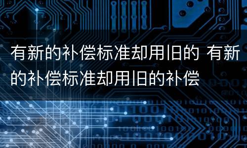 有新的补偿标准却用旧的 有新的补偿标准却用旧的补偿