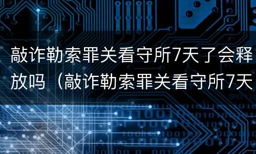 敲诈勒索罪关看守所7天了会释放吗（敲诈勒索罪关看守所7天了会释放吗知乎）