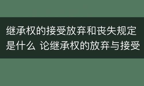 继承权的接受放弃和丧失规定是什么 论继承权的放弃与接受