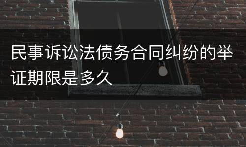 民事诉讼法债务合同纠纷的举证期限是多久