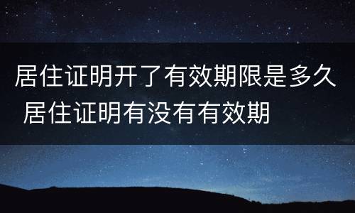 居住证明开了有效期限是多久 居住证明有没有有效期