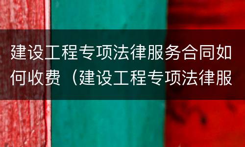 建设工程专项法律服务合同如何收费（建设工程专项法律服务方案）