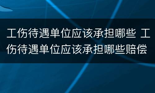 工伤待遇单位应该承担哪些 工伤待遇单位应该承担哪些赔偿
