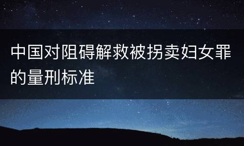 中国对阻碍解救被拐卖妇女罪的量刑标准