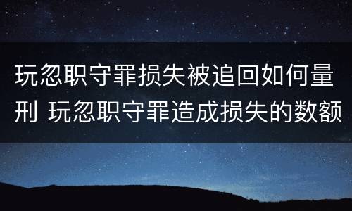 玩忽职守罪损失被追回如何量刑 玩忽职守罪造成损失的数额如何认定