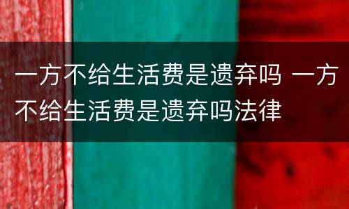 一方不给生活费是遗弃吗 一方不给生活费是遗弃吗法律