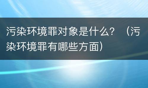 污染环境罪对象是什么？（污染环境罪有哪些方面）
