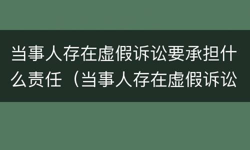 当事人存在虚假诉讼要承担什么责任（当事人存在虚假诉讼要承担什么责任和义务）