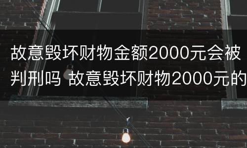 故意毁坏财物金额2000元会被判刑吗 故意毁坏财物2000元的怎么处理