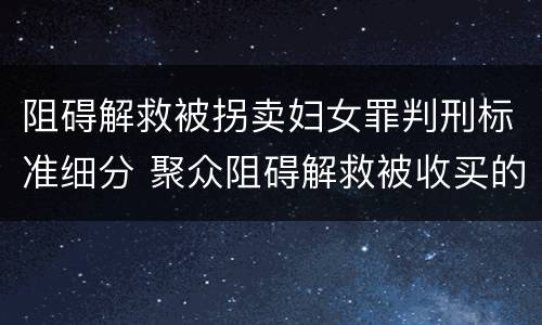 阻碍解救被拐卖妇女罪判刑标准细分 聚众阻碍解救被收买的妇女儿童罪和妨碍公务罪