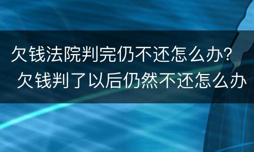 欠钱法院判完仍不还怎么办？ 欠钱判了以后仍然不还怎么办