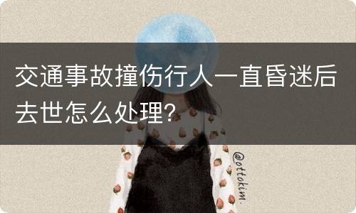交通事故撞伤行人一直昏迷后去世怎么处理？