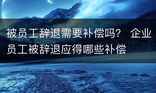被员工辞退需要补偿吗？ 企业员工被辞退应得哪些补偿