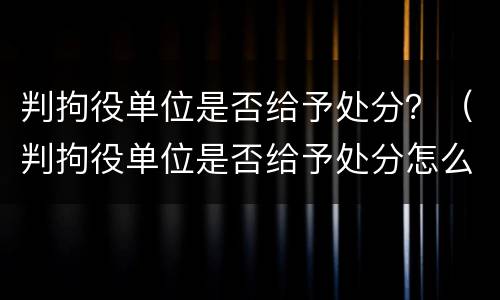 判拘役单位是否给予处分？（判拘役单位是否给予处分怎么查）