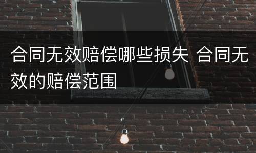 合同无效赔偿哪些损失 合同无效的赔偿范围