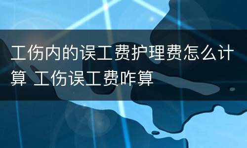 工伤内的误工费护理费怎么计算 工伤误工费咋算