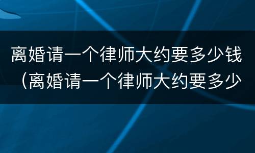 离婚请一个律师大约要多少钱（离婚请一个律师大约要多少钱呢）
