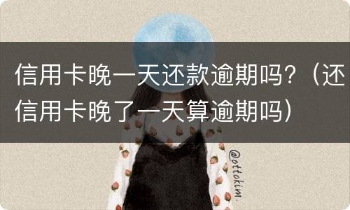 信用卡晚一天还款逾期吗?（还信用卡晚了一天算逾期吗）