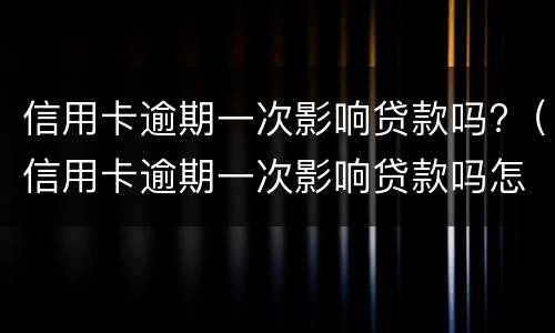 信用卡逾期一次影响贷款吗?（信用卡逾期一次影响贷款吗怎么办）