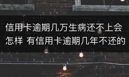 信用卡逾期几万生病还不上会怎样 有信用卡逾期几年不还的吗